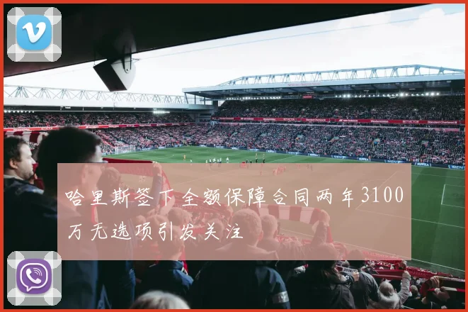 哈里斯签下全额保障合同两年3100万无选项引发关注
