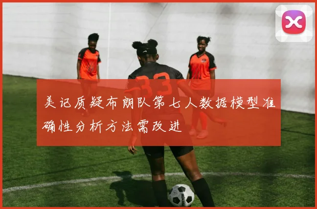 美记质疑布朗队第七人数据模型准确性分析方法需改进