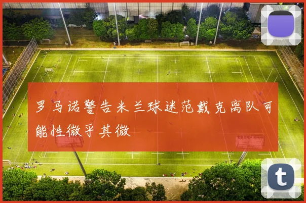 罗马诺警告米兰球迷范戴克离队可能性微乎其微