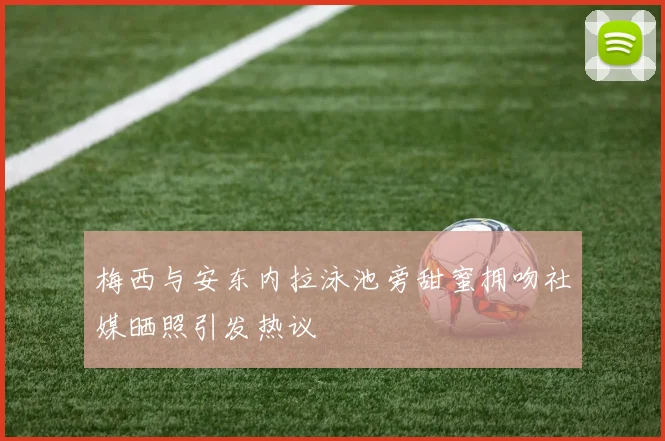 梅西与安东内拉泳池旁甜蜜拥吻社媒晒照引发热议