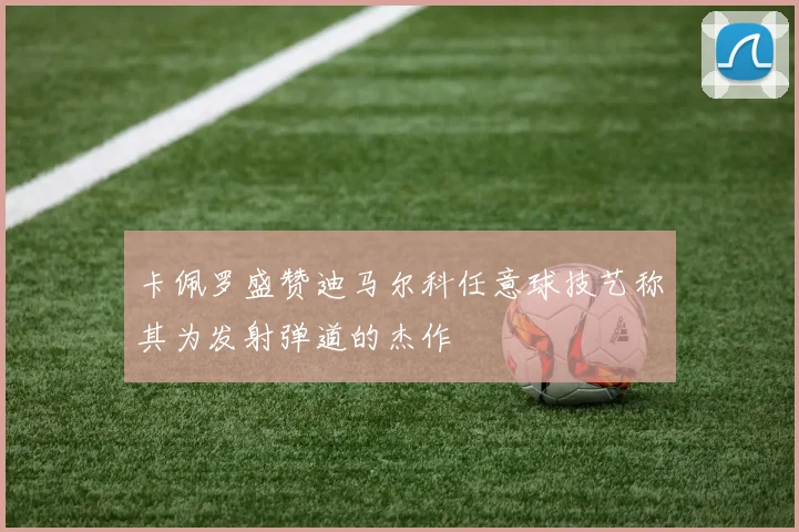 卡佩罗盛赞迪马尔科任意球技艺称其为发射弹道的杰作