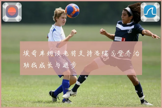 埃奇库姆谈老将支持洛瑞戈登乔治助我成长与进步