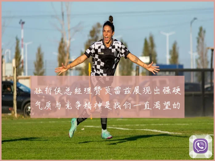 独行侠总经理赞莫雷兹展现出强硬气质与竞争精神是我们一直渴望的特质