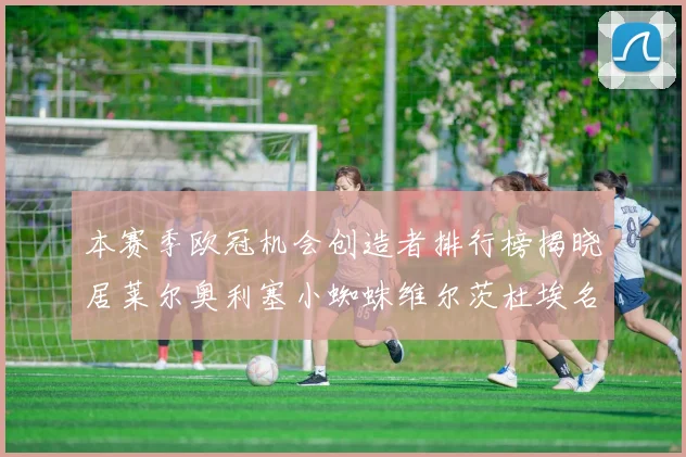 本赛季欧冠机会创造者排行榜揭晓居莱尔奥利塞小蜘蛛维尔茨杜埃名列前五