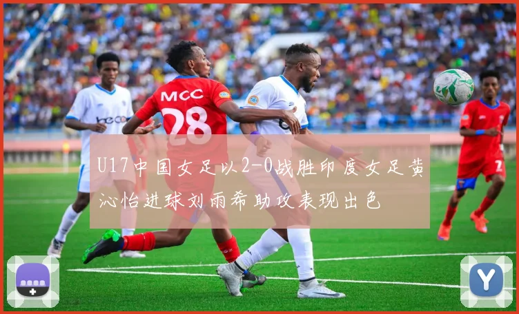 U17中国女足以2-0战胜印度女足黄沁怡进球刘雨希助攻表现出色