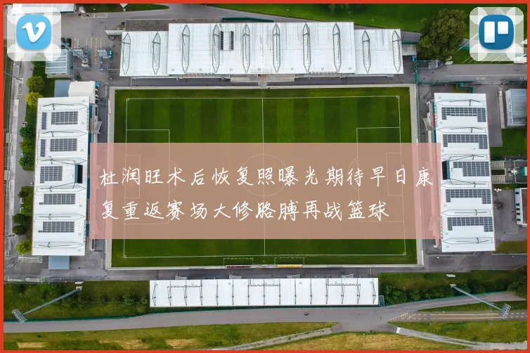 杜润旺术后恢复照曝光期待早日康复重返赛场大修胳膊再战篮球