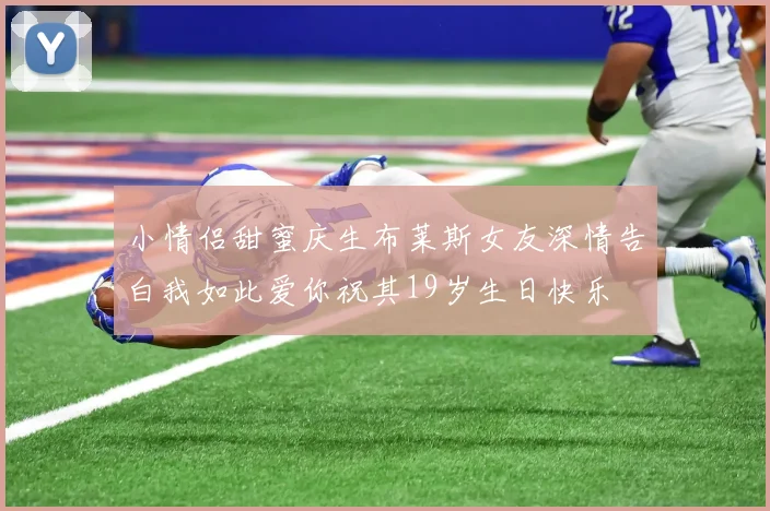 小情侣甜蜜庆生布莱斯女友深情告白我如此爱你祝其19岁生日快乐