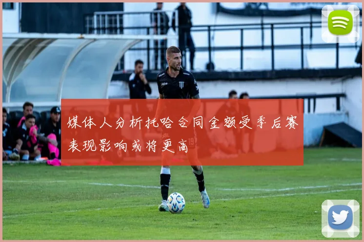 媒体人分析托哈合同金额受季后赛表现影响或将更高