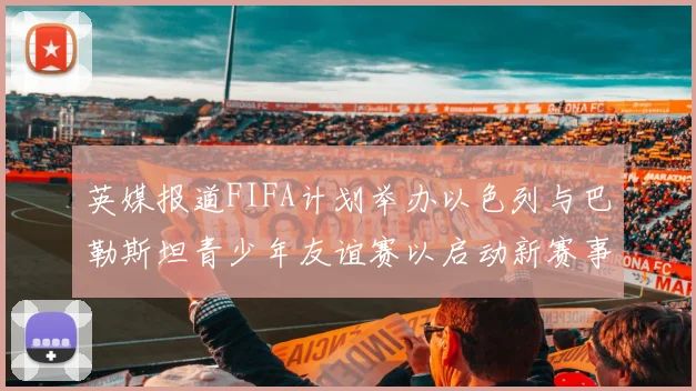 英媒报道FIFA计划举办以色列与巴勒斯坦青少年友谊赛以启动新赛事