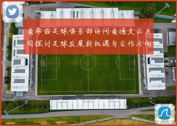 南希兹足球俱乐部访问南通支云共同探讨足球发展新机遇与合作方向
