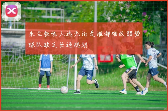 米兰教练人选无论是谁都难改颓势球队缺乏长远规划