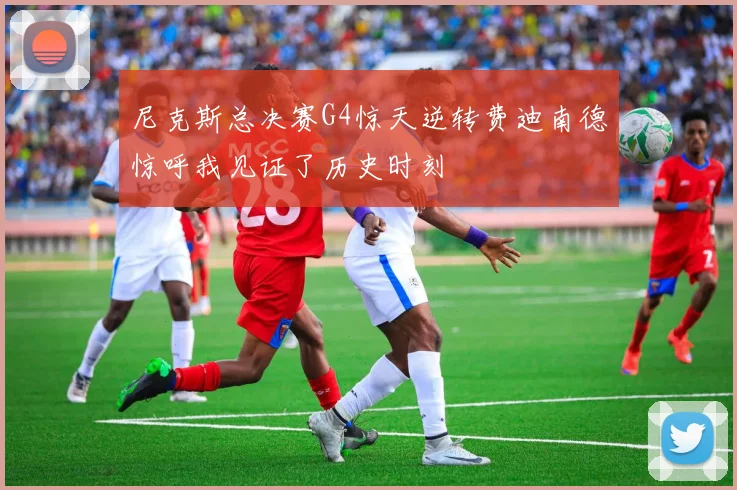 尼克斯总决赛G4惊天逆转费迪南德惊呼我见证了历史时刻