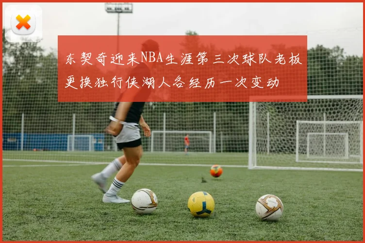 东契奇迎来NBA生涯第三次球队老板更换独行侠湖人各经历一次变动