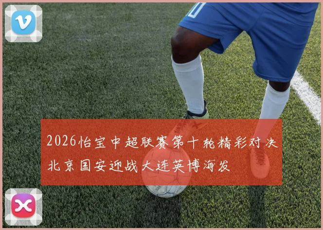 2026怡宝中超联赛第十轮精彩对决北京国安迎战大连英博海发