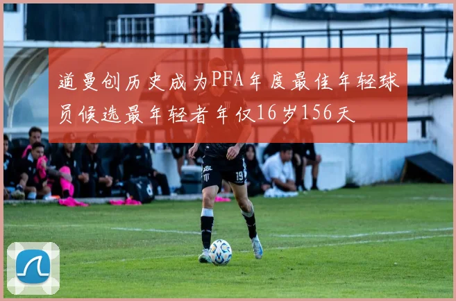 道曼创历史成为PFA年度最佳年轻球员候选最年轻者年仅16岁156天