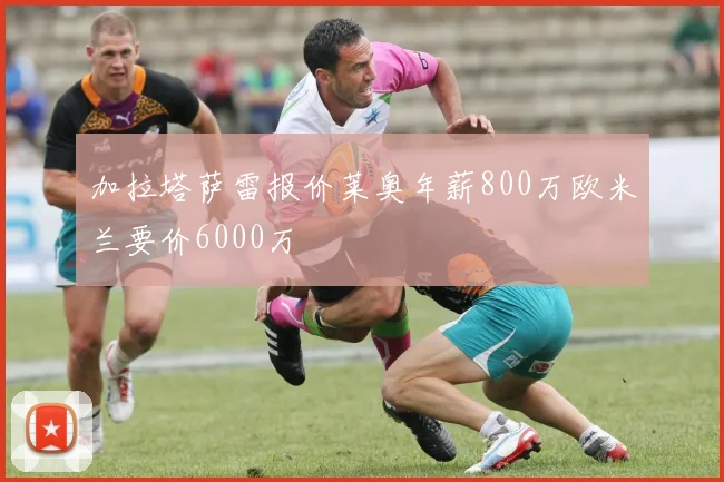 加拉塔萨雷报价莱奥年薪800万欧米兰要价6000万