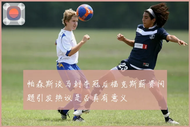 帕森斯谈马刺夺冠后福克斯薪资问题引发热议是否真有意义