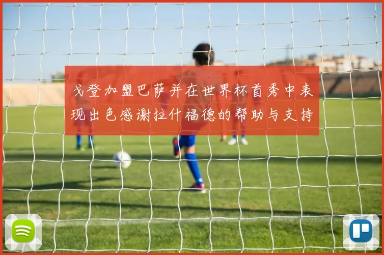 戈登加盟巴萨并在世界杯首秀中表现出色感谢拉什福德的帮助与支持
