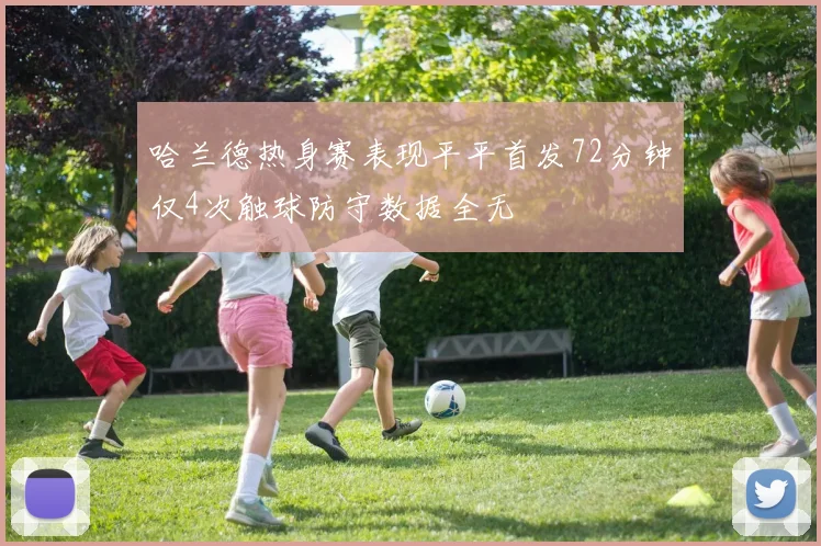 哈兰德热身赛表现平平首发72分钟仅4次触球防守数据全无