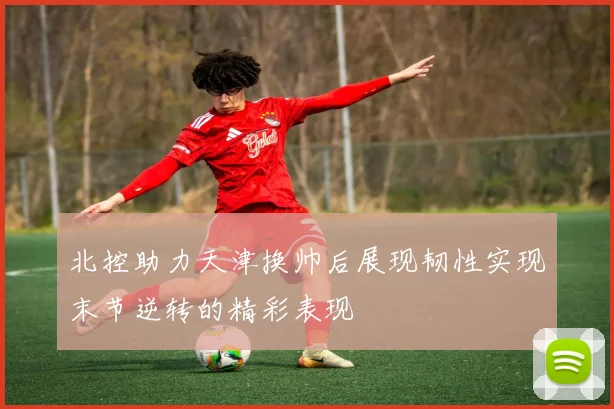 北控助力天津换帅后展现韧性实现末节逆转的精彩表现